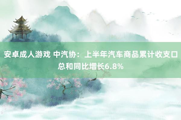安卓成人游戏 中汽协：上半年汽车商品累计收支口总和同比增长6.8%