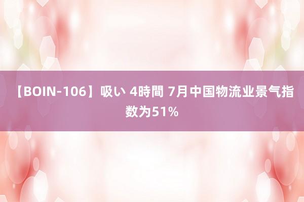 【BOIN-106】吸い 4時間 7月中国物流业景气指数为51%