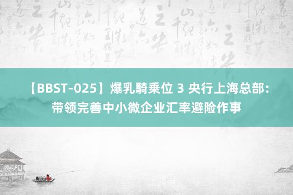 【BBST-025】爆乳騎乗位 3 央行上海总部：带领完善中小微企业汇率避险作事
