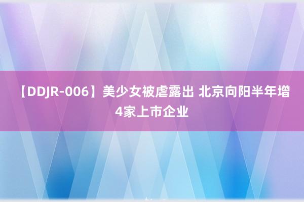 【DDJR-006】美少女被虐露出 北京向阳半年增4家上市企业