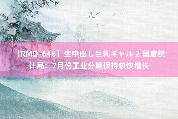 【RMD-646】生中出し巨乳ギャル 2 国度统计局：7月份工业分娩保持较快增长