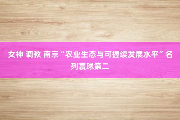 女神 调教 南京“农业生态与可握续发展水平”名列寰球第二
