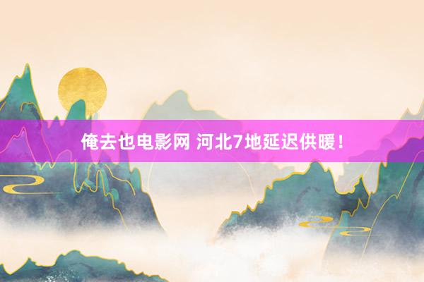 俺去也电影网 河北7地延迟供暖！