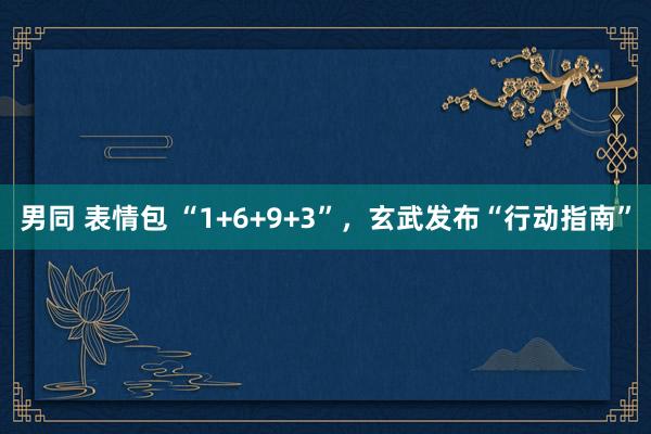 男同 表情包 “1+6+9+3”，玄武发布“行动指南”