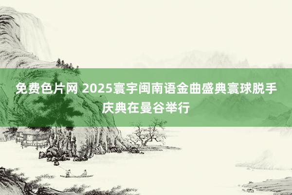 免费色片网 2025寰宇闽南语金曲盛典寰球脱手庆典在曼谷举行