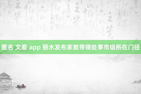 匿名 文爱 app 丽水发布家教带领处事市级所在门径