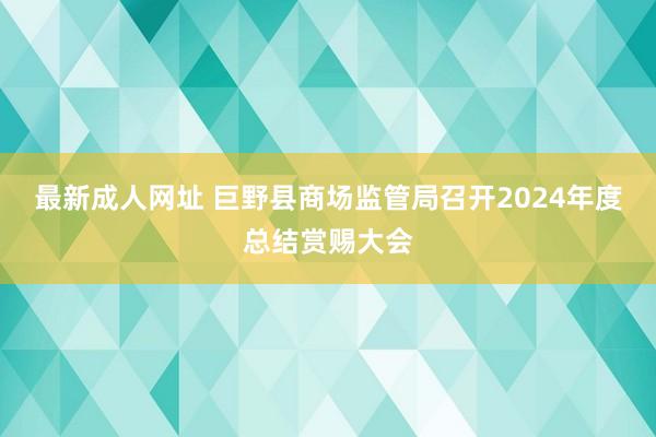 最新成人网址 巨野县商场监管局召开2024年度总结赏赐大会