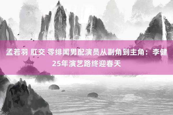 孟若羽 肛交 零绯闻男配演员从副角到主角：李健25年演艺路终迎春天