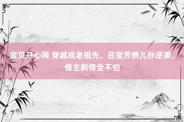 宝贝开心网 穿越成老祖先，吕莹芳携儿孙逆袭，借主剧情全不怕