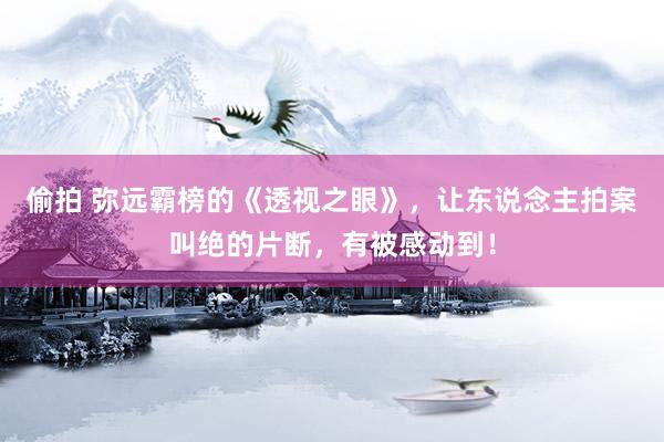 偷拍 弥远霸榜的《透视之眼》，让东说念主拍案叫绝的片断，有被感动到！