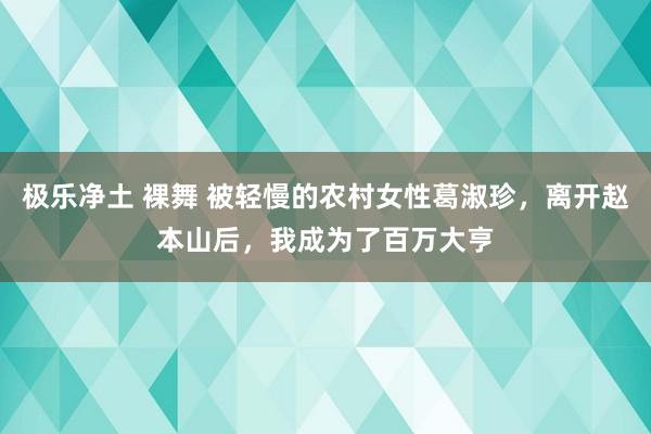 极乐净土 裸舞 被轻慢的农村女性葛淑珍，离开赵本山后，我成为了百万大亨