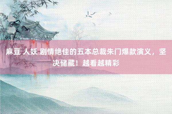 麻豆 人妖 剧情绝佳的五本总裁朱门爆款演义，坚决储藏！越看越精彩