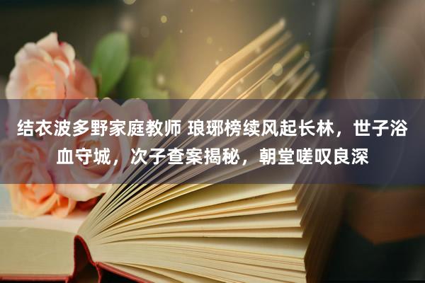 结衣波多野家庭教师 琅琊榜续风起长林，世子浴血守城，次子查案揭秘，朝堂嗟叹良深