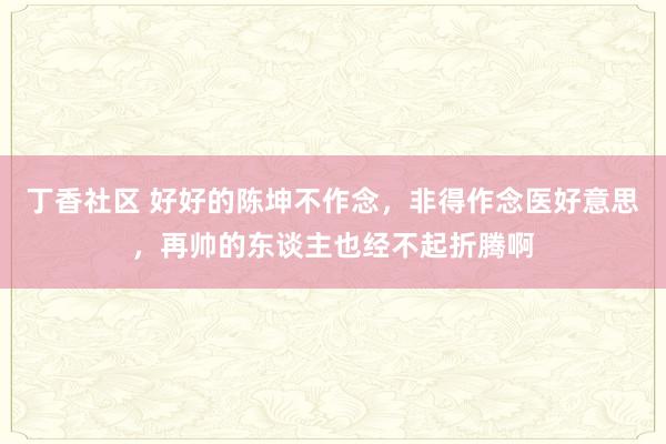 丁香社区 好好的陈坤不作念，非得作念医好意思，再帅的东谈主也经不起折腾啊