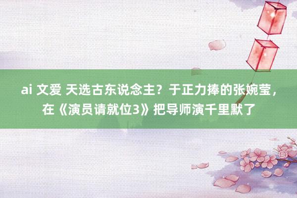 ai 文爱 天选古东说念主？于正力捧的张婉莹，在《演员请就位3》把导师演千里默了