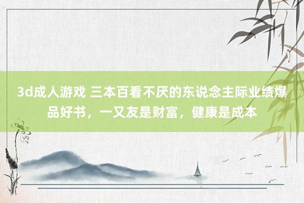 3d成人游戏 三本百看不厌的东说念主际业绩爆品好书，一又友是财富，健康是成本