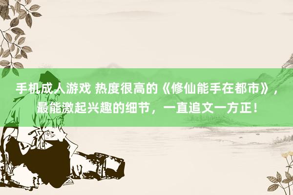 手机成人游戏 热度很高的《修仙能手在都市》，最能激起兴趣的细节，一直追文一方正！