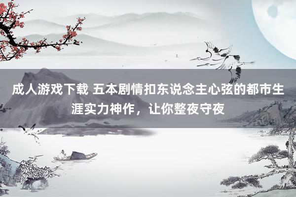成人游戏下载 五本剧情扣东说念主心弦的都市生涯实力神作，让你整夜守夜