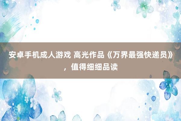 安卓手机成人游戏 高光作品《万界最强快递员》，值得细细品读