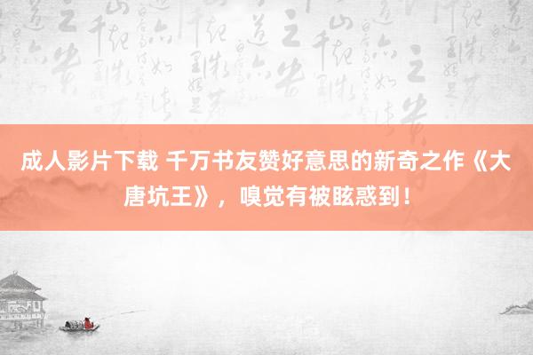 成人影片下载 千万书友赞好意思的新奇之作《大唐坑王》，嗅觉有被眩惑到！