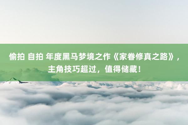 偷拍 自拍 年度黑马梦境之作《家眷修真之路》，主角技巧超过，值得储藏！