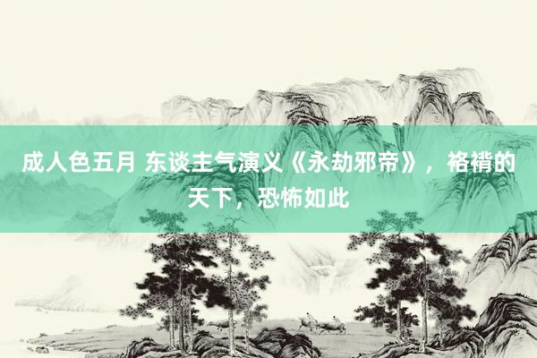 成人色五月 东谈主气演义《永劫邪帝》，袼褙的天下，恐怖如此
