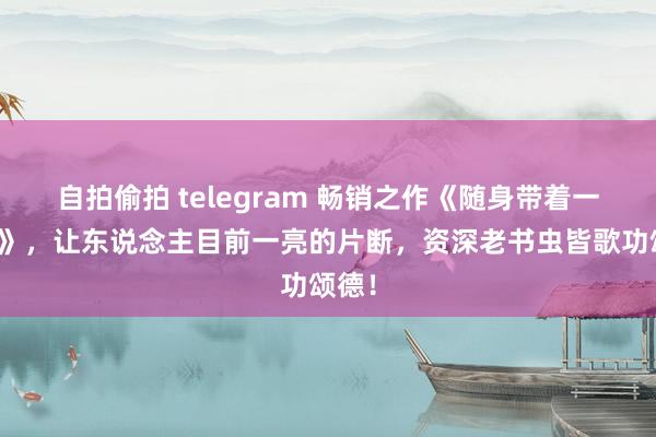 自拍偷拍 telegram 畅销之作《随身带着一口泉》，让东说念主目前一亮的片断，资深老书虫皆歌功颂德！