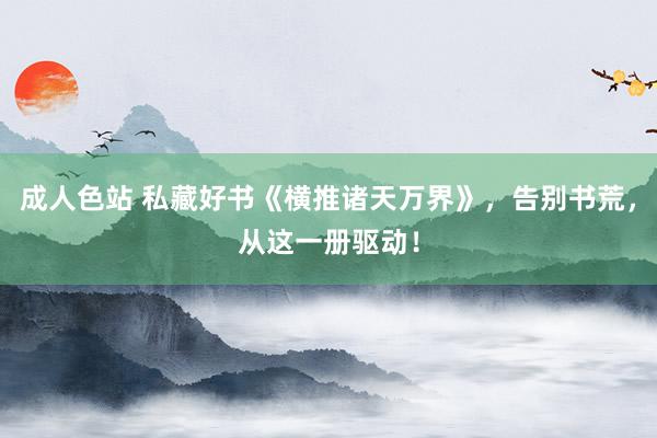 成人色站 私藏好书《横推诸天万界》，告别书荒，从这一册驱动！