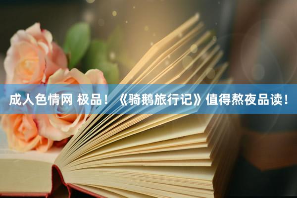 成人色情网 极品！《骑鹅旅行记》值得熬夜品读！