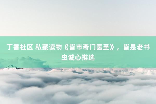 丁香社区 私藏读物《皆市奇门医圣》，皆是老书虫诚心推选