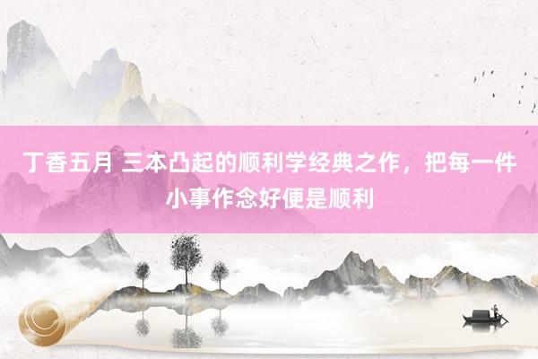 丁香五月 三本凸起的顺利学经典之作，把每一件小事作念好便是顺利