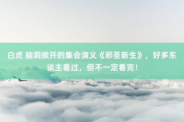 白虎 脑洞掀开的集会演义《邪圣新生》，好多东谈主看过，但不一定看完！