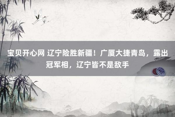 宝贝开心网 辽宁险胜新疆！广厦大捷青岛，露出冠军相，辽宁皆不是敌手