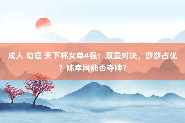 成人 动漫 天下杯女单4强：双曼对决，莎莎占优？陈幸同能否夺牌？