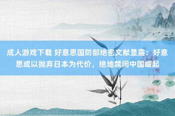 成人游戏下载 好意思国防部绝密文献显露：好意思或以抛弃日本为代价，绝地禁闭中国崛起