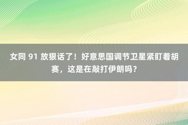 女同 91 放狠话了！好意思国调节卫星紧盯着胡赛，这是在敲打伊朗吗？