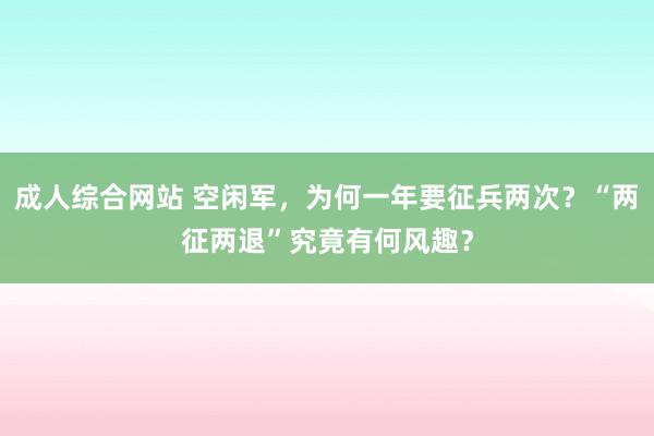 成人综合网站 空闲军，为何一年要征兵两次？“两征两退”究竟有何风趣？