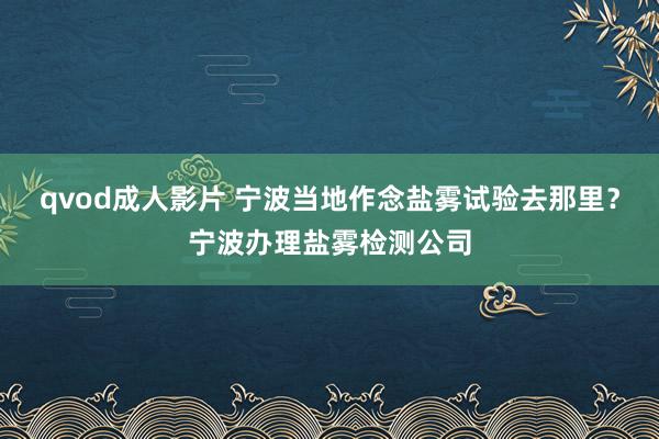 qvod成人影片 宁波当地作念盐雾试验去那里？宁波办理盐雾检测公司