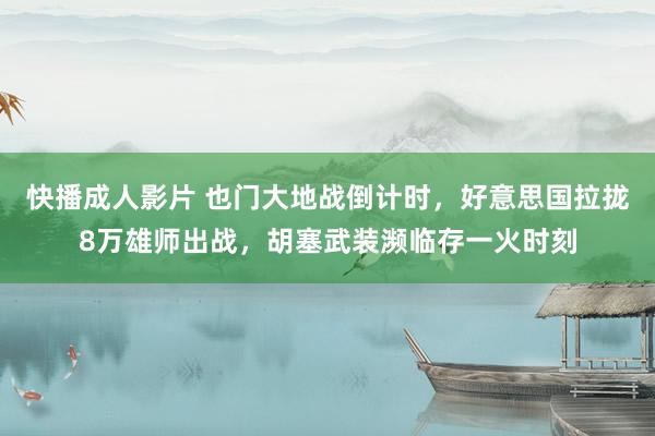快播成人影片 也门大地战倒计时，好意思国拉拢8万雄师出战，胡塞武装濒临存一火时刻