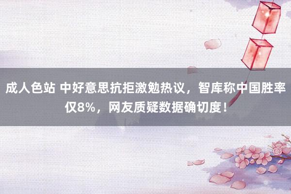 成人色站 中好意思抗拒激勉热议，智库称中国胜率仅8%，网友质疑数据确切度！