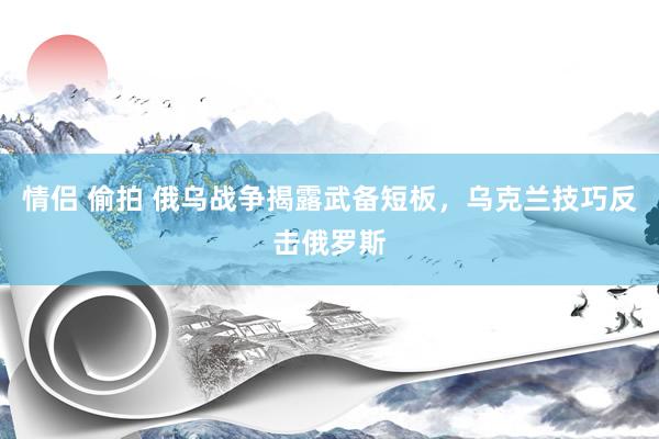 情侣 偷拍 俄乌战争揭露武备短板，乌克兰技巧反击俄罗斯