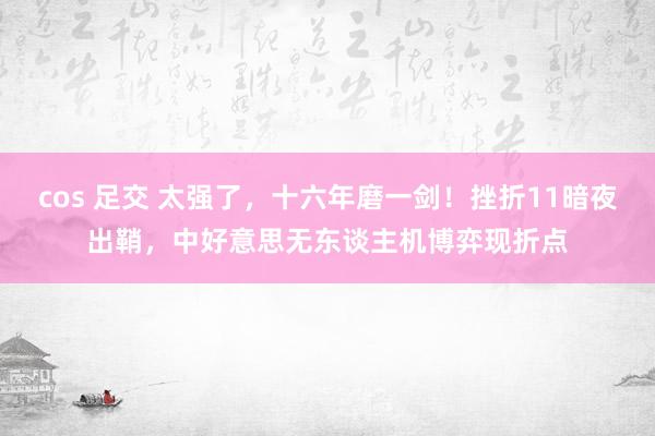 cos 足交 太强了，十六年磨一剑！挫折11暗夜出鞘，中好意思无东谈主机博弈现折点