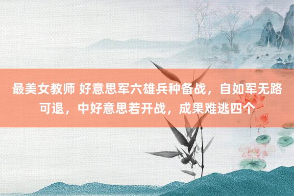 最美女教师 好意思军六雄兵种备战，自如军无路可退，中好意思若开战，成果难逃四个
