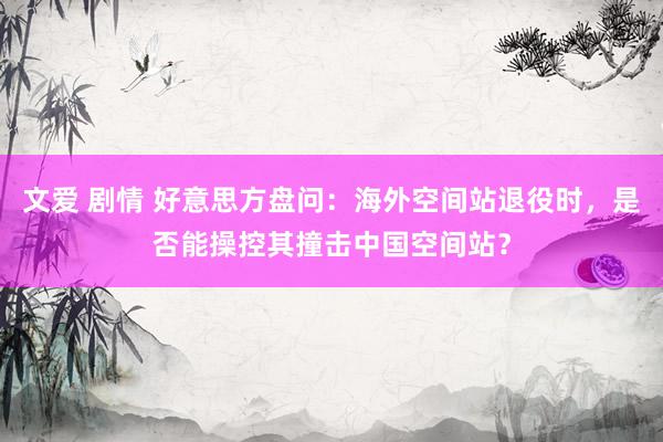 文爱 剧情 好意思方盘问：海外空间站退役时，是否能操控其撞击中国空间站？