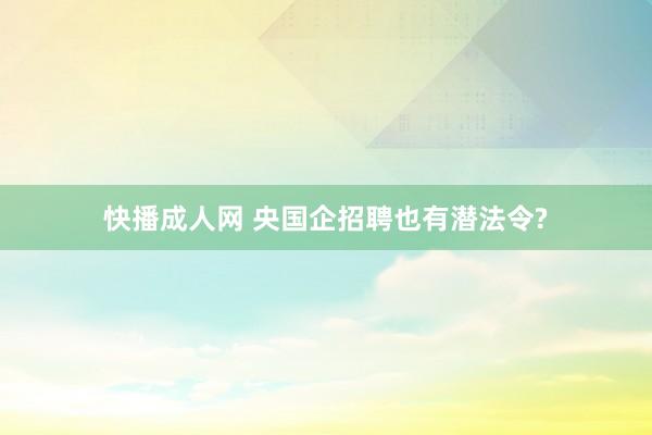 快播成人网 央国企招聘也有潜法令?