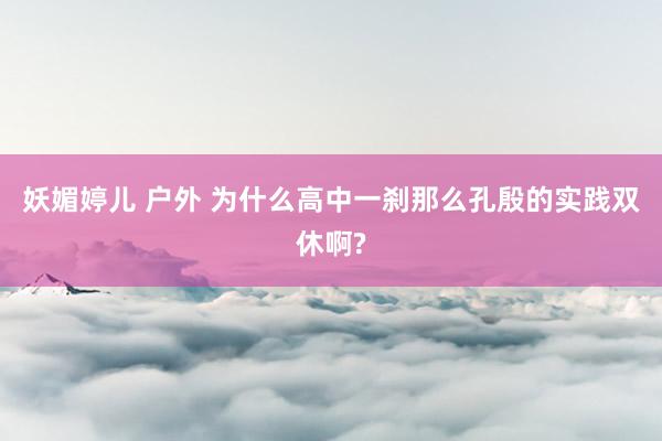 妖媚婷儿 户外 为什么高中一刹那么孔殷的实践双休啊?