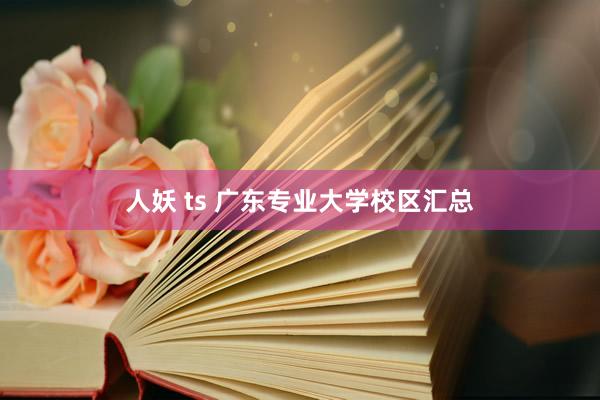 人妖 ts 广东专业大学校区汇总