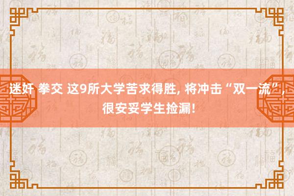 迷奸 拳交 这9所大学苦求得胜, 将冲击“双一流”, 很安妥学生捡漏!