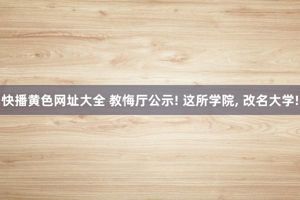 快播黄色网址大全 教悔厅公示! 这所学院, 改名大学!