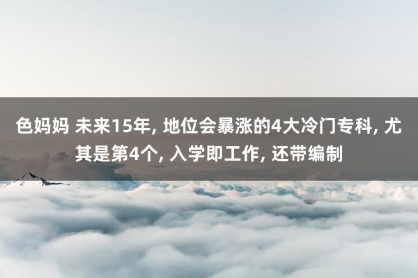色妈妈 未来15年, 地位会暴涨的4大冷门专科, 尤其是第4个, 入学即工作, 还带编制